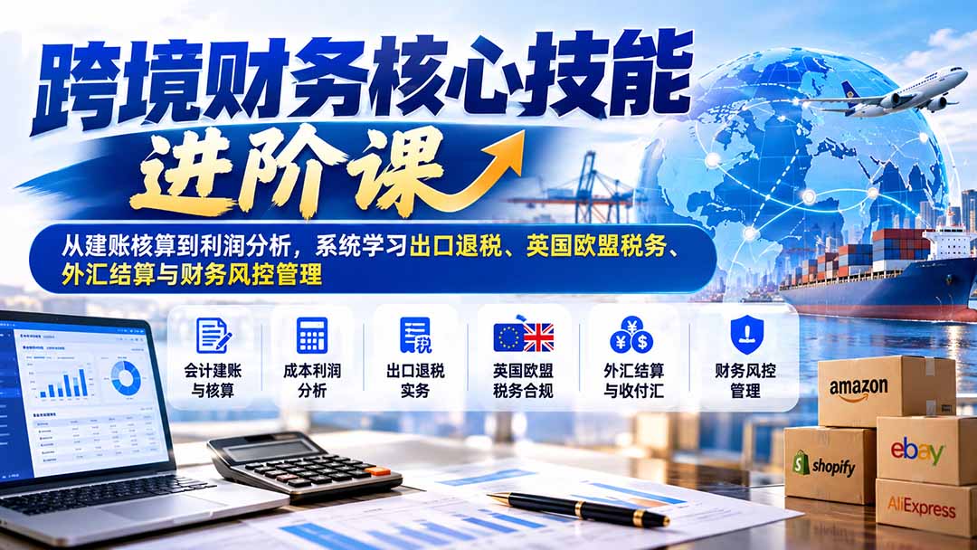 （21075期）跨境财务核心技能进阶课：从建账核算到利润分析，系统学习出口退税、英国欧盟税务、外汇结算与财务风控管理-知创网