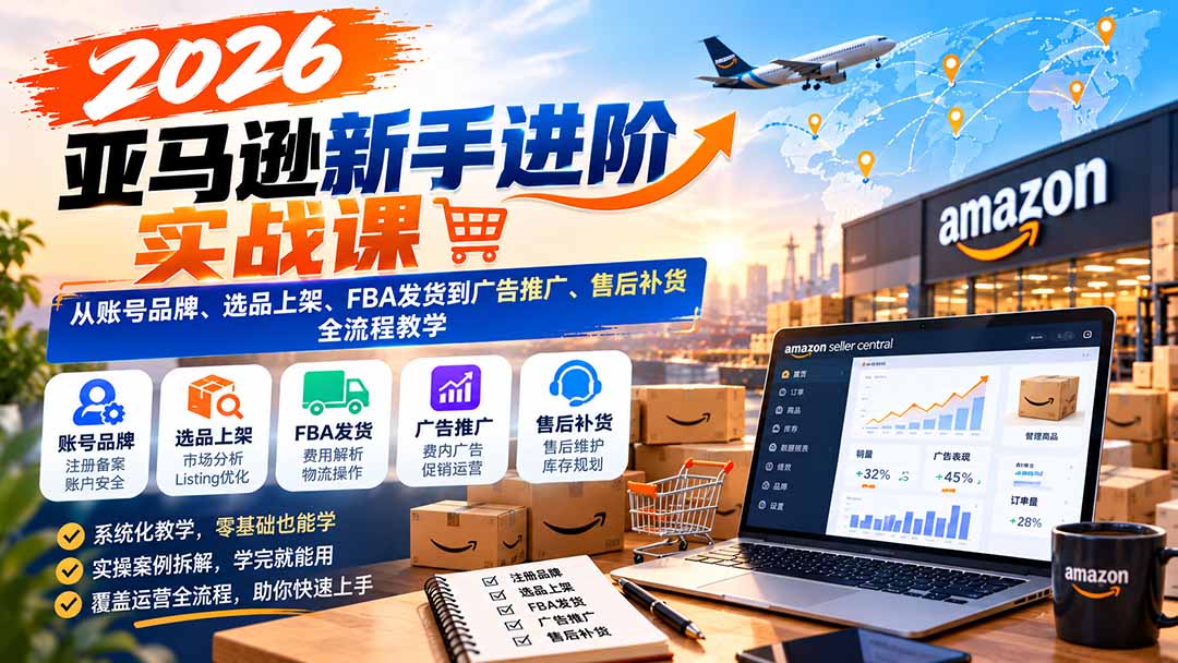 （21034期）2026亚马逊新手进阶实战课：从账号品牌、选品上架、FBA发货到广告推广、售后补货全流程教学-知创网