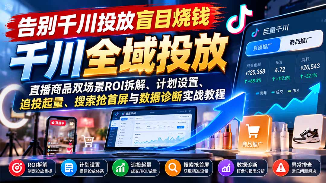（21079期）告别千川投放盲目烧钱：直播商品双场景ROI拆解、计划设置、追投起量、搜索抢首屏与数据诊断实战教程-知创网