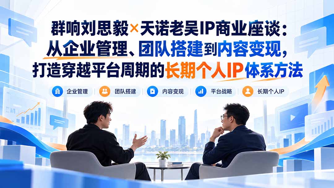 （20771期）群响刘思毅×天诺老吴IP商业座谈：从企业管理、团队搭建到内容变现，打造穿越平台周期的长期个人IP体系方法-知创网