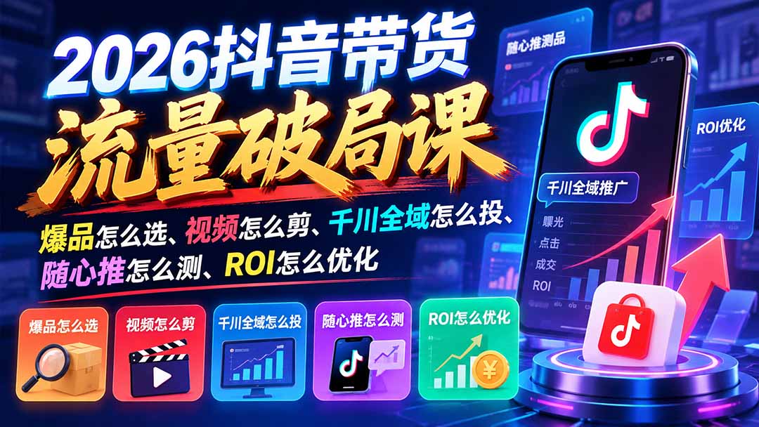 （21087期）2026抖音带货流量破局课：爆品怎么选、视频怎么剪、千川全域怎么投、随心推怎么测、ROI怎么优化-知创网