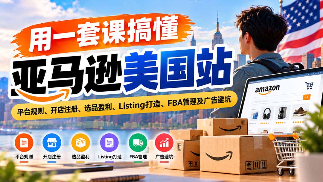 （20938期）用一套课搞懂亚马逊美国站：平台规则、开店注册、选品盈利、Listing打造、FBA管理及广告避坑-知创网