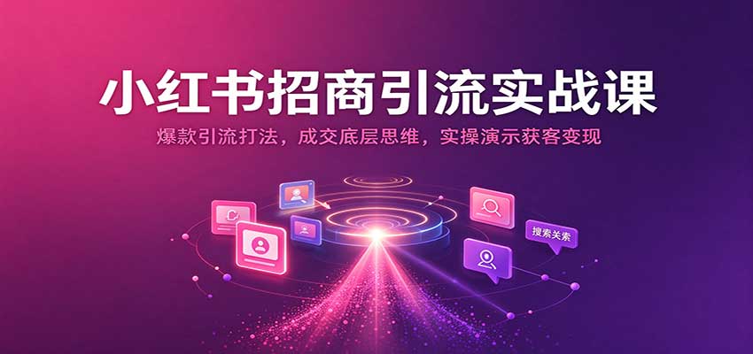 小红书招商引流实战课：爆款引流打法，成交底层思维，实操演示获客变现-知创网