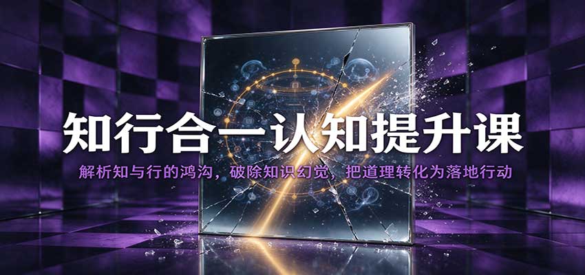 知行合一认知提升课:解析知与行的鸿沟,破除知识幻觉,把道理转化为落地行动-知创网
