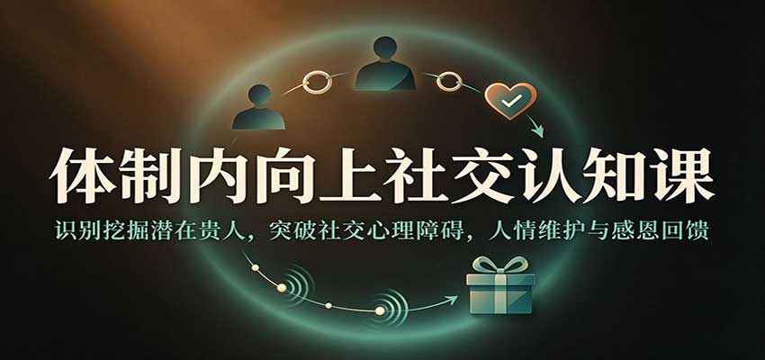 体制内向上社交认知课:识别挖掘潜在贵人,突破社交心理障碍,人情维护与感恩回馈-知创网