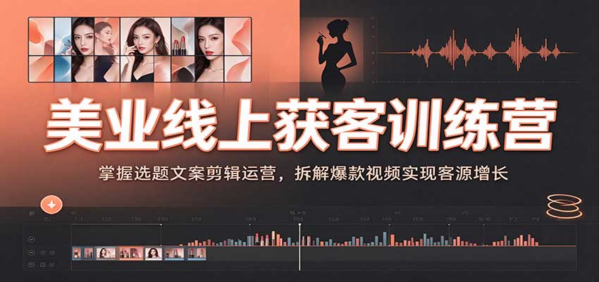 美业线上获客训练营：掌握选题文案剪辑运营，拆解爆款视频实现客源增长-知创网