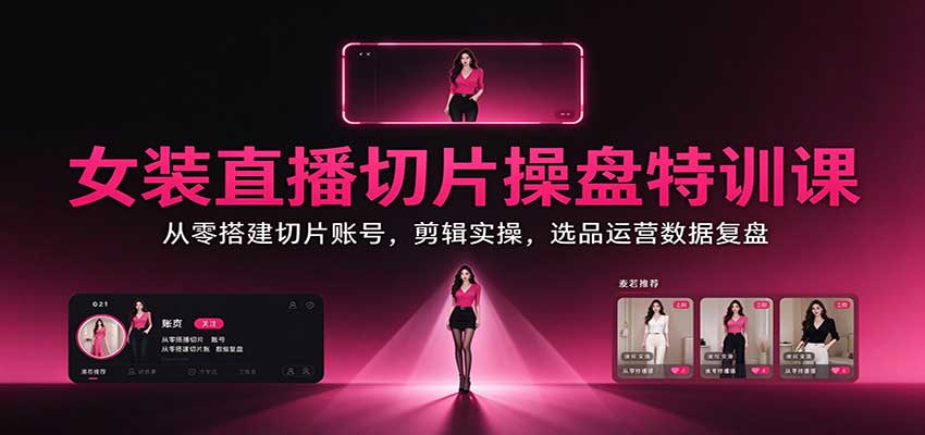 女装直播切片操盘特训课：从零搭建切片账号，剪辑实操，选品运营数据复盘-知创网