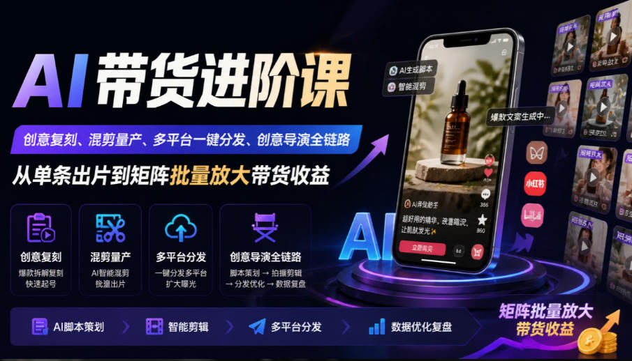 AI带货进阶课｜创意复刻、混剪量产、多平台一键分发、创意导演全链路，从单条出片到矩阵批量放大带货收益-知创网