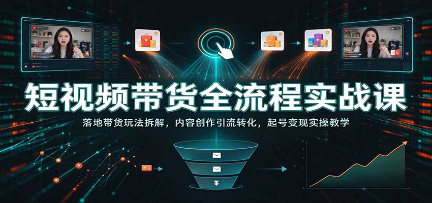 短视频带货全流程实战课：落地带货玩法拆解，内容创作引流转化，起号变现实操教学-知创网
