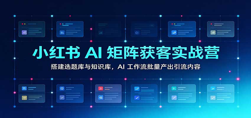 小红书AI矩阵获客实战营：搭建选题库与知识库，AI工作流批量产出引流内容-知创网