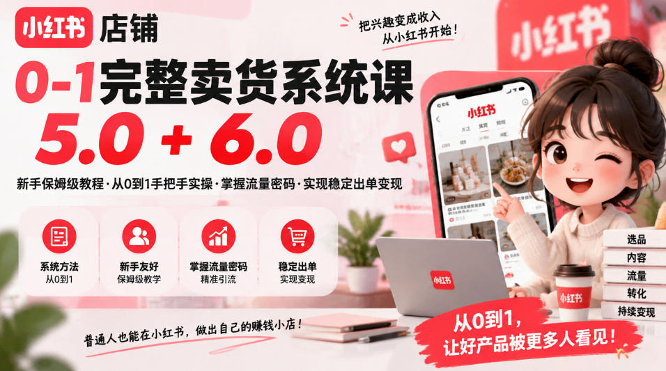 小红书店铺0-1完整卖货系统课5.0+6.0，新手保姆级教程·从0到1手把手实操·掌握流量密码·实现稳定出单变现-知创网