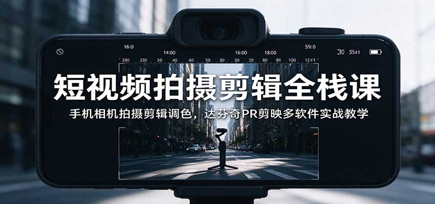 短视频拍摄剪辑全栈课：手机相机拍摄剪辑调色，达芬奇PR剪映多软件实战教学-知创网