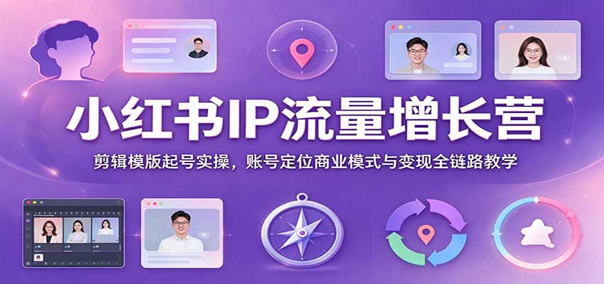小红书IP流量增长营:剪辑模版起号实操,账号定位商业模式与变现全链路教学-知创网