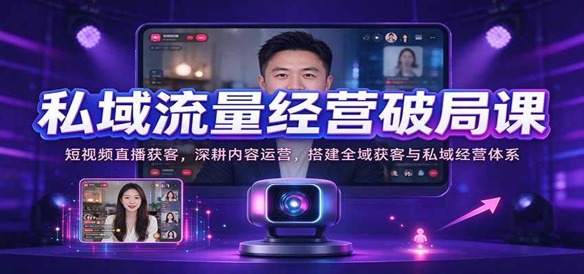 私域流量经营破局课：短视频直播获客，深耕内容运营，搭建全域获客与私域经营体系-知创网