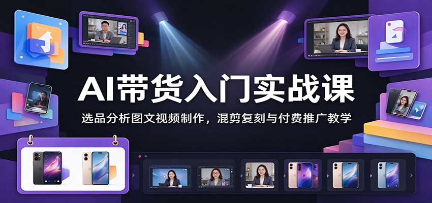 AI带货入门实战课：选品分析图文视频制作，混剪复刻与付费推广教学-知创网
