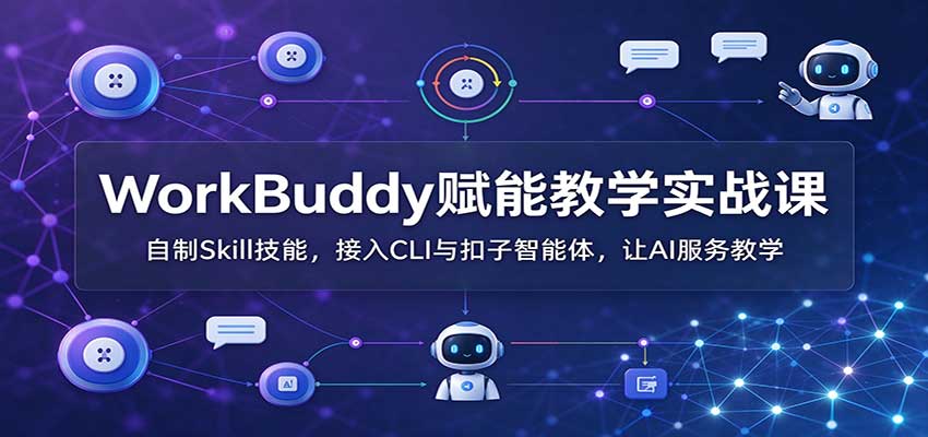 WorkBuddy赋能教学实战课：自制Skill技能，接入CLI与扣子智能体，让AI服务教学-知创网
