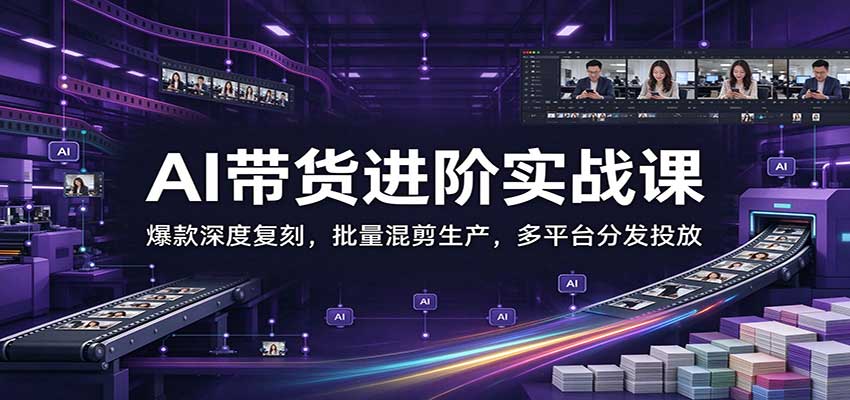 AI带货进阶实战课：爆款深度复刻，批量混剪生产，多平台分发投放-知创网