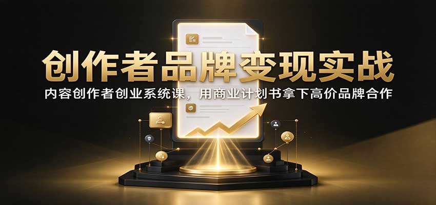 创作者品牌变现实战：内容创作者创业系统课，用商业计划书拿下高价品牌合作-知创网