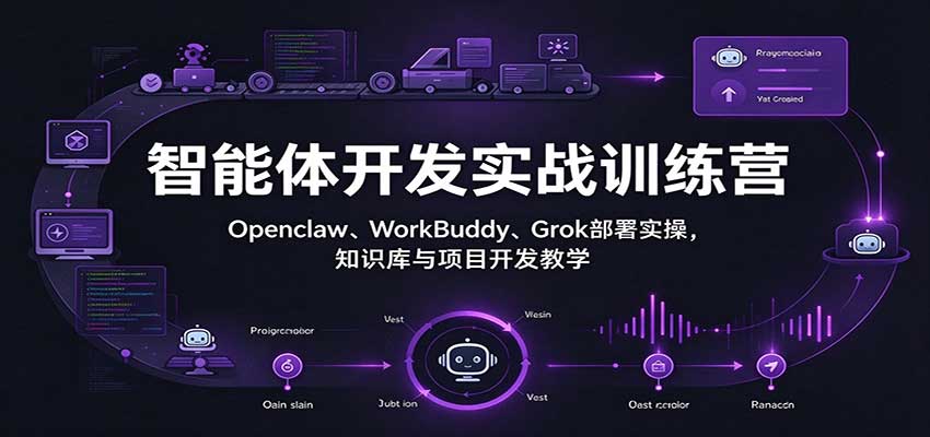 智能体开发实战训练营：Openclaw、WorkBuddy、Grok部署实操，知识库与项目开发教学-知创网
