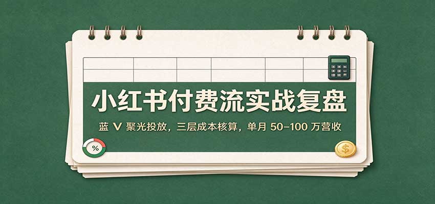 小红书付费流实战复盘:蓝V聚光投放,三层成本核算,单月50–100万营收-知创网