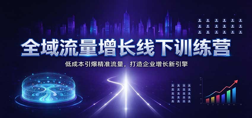 全域流量增长线下训练营：低成本引爆精准流量，打造企业增长新引擎-知创网
