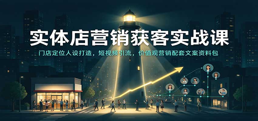 实体店营销获客实战课：门店定位人设打造，短视频引流，价值观营销配套文案资料包-知创网