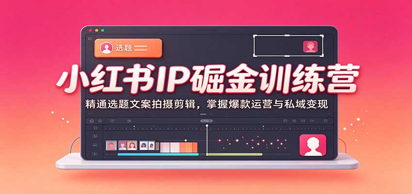 小红书IP掘金训练营：精通选题文案拍摄剪辑，掌握爆款运营与私域变现-知创网