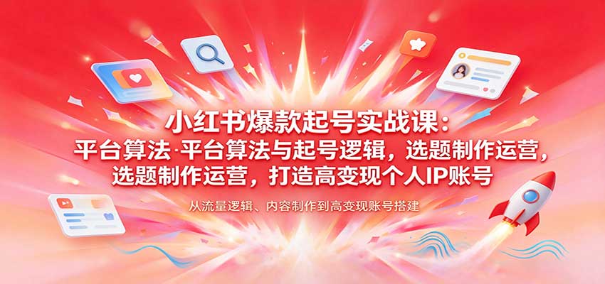小红书爆款起号实战课:平台算法与起号逻辑,选题制作运营,打造高变现个人IP账号-知创网