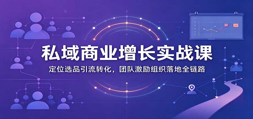 私域商业增长训练营：定位选品引流转化，团队激励组织落地全链路-知创网