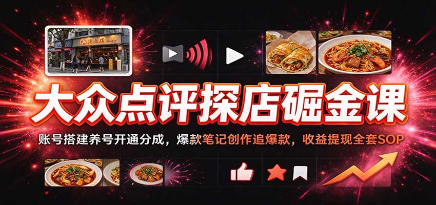 大众点评探店掘金课：账号搭建养号开通分成，爆款笔记创作追爆款，收益提现全套SOP-知创网