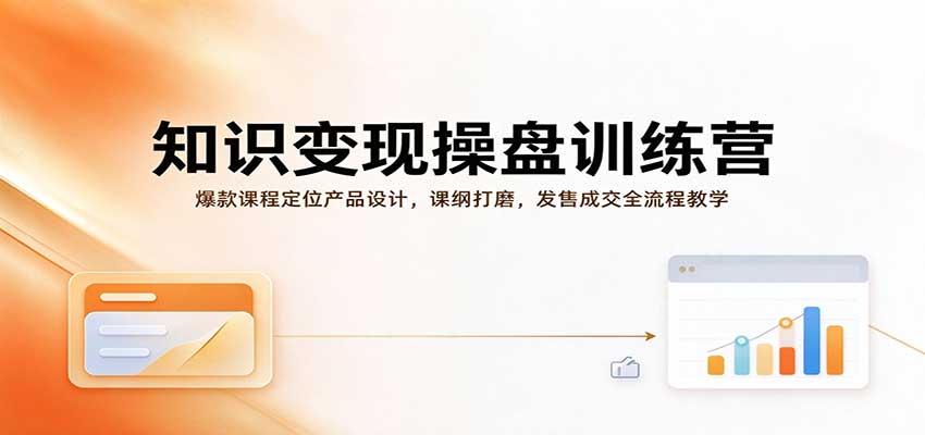 知识变现操盘训练营：爆款课程定位产品设计，课纲打磨，发售成交全流程教学-知创网