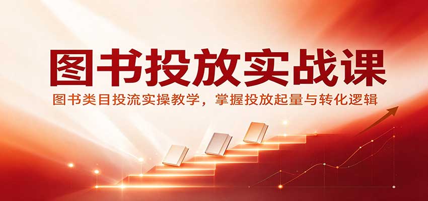 图书投放实战课：图书类目投流实操教学，掌握投放起量与转化逻辑-知创网