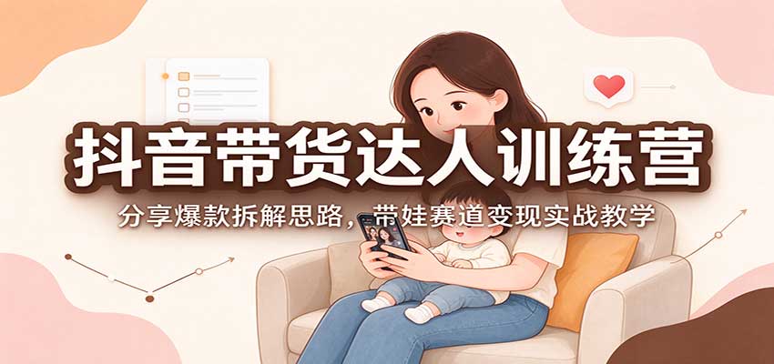 抖音带货达人训练营：分享爆款拆解思路，带娃赛道变现实战教学-知创网