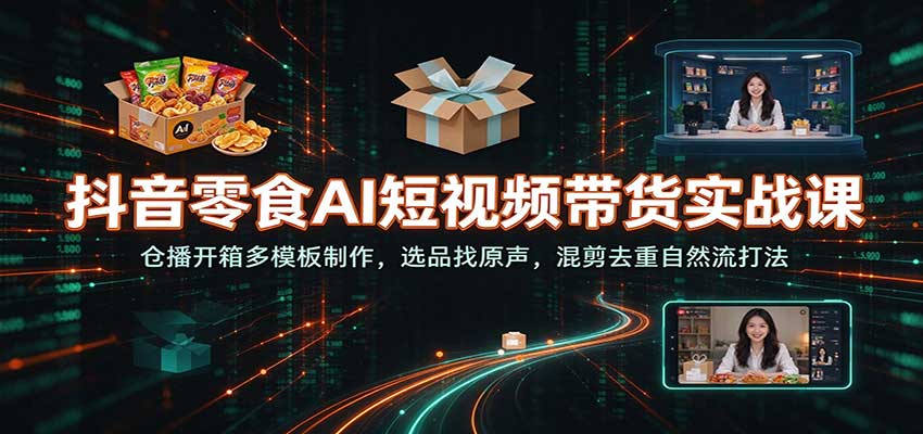 抖音零食AI短视频带货实战课：仓播开箱多模板制作，选品找原声，混剪去重自然流打法-知创网