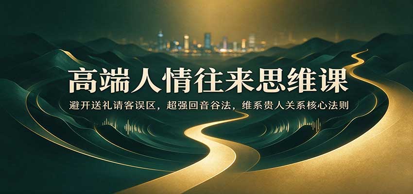 高端人情往来思维课:避开送礼请客误区,超强回音谷法,维系贵人关系核心法则-知创网