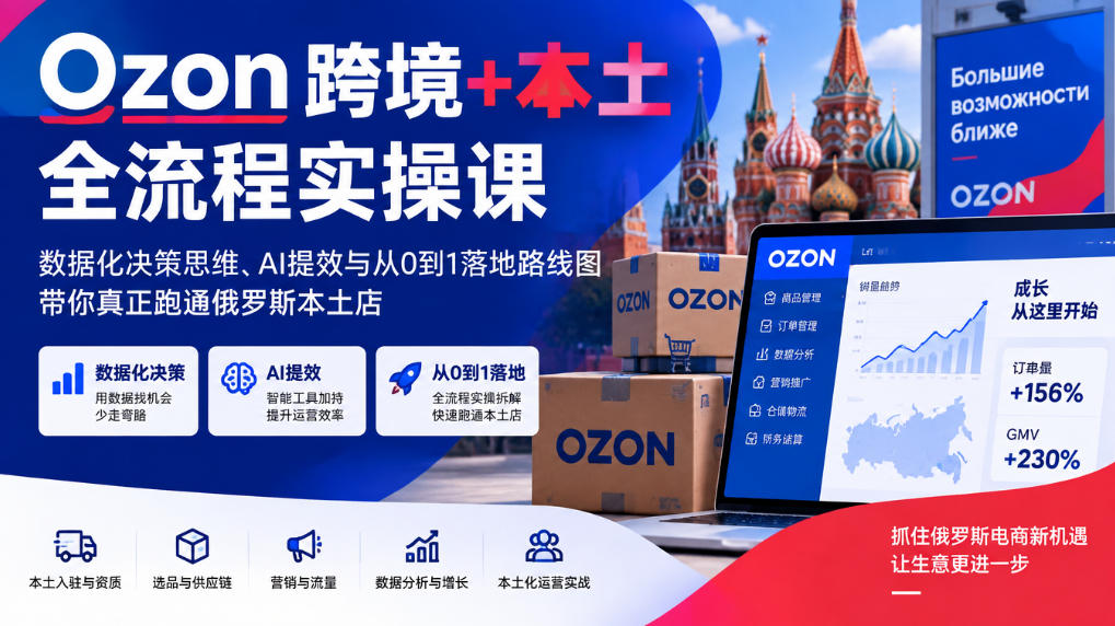 Ozon跨境+本土全流程实操课，数据化决策思维、AI提效与从0到1落地路线图，带你真正跑通俄罗斯本土店-知创网