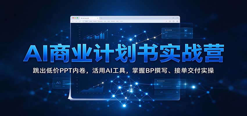 AI商业计划书实战营：跳出低价PPT内卷，活用AI工具，掌握BP撰写、接单交付实操-知创网