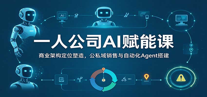 一人公司AI赋能课：商业架构定位塑造，公私域销售与自动化Agent搭建-知创网
