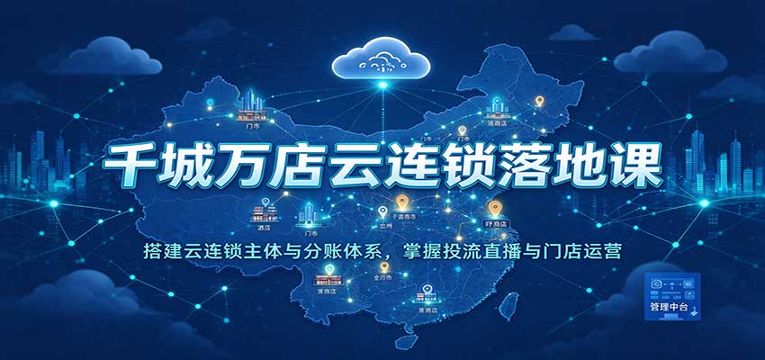 千城万店云连锁落地课：搭建云连锁主体与分账体系，掌握投流直播与门店运营-知创网