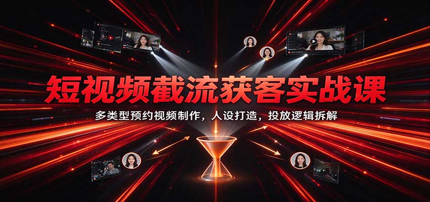 短视频截流获客实战课：多类型预约视频制作，人设打造，投放逻辑拆解-知创网