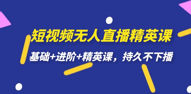 短视频无人直播-精英课，基础+进阶+精英课，持久不下播-知创网