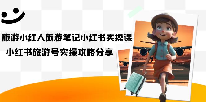 旅游小红人-旅游笔记小红书实操课，小红书旅游号实操攻略分享（8节课）-知创网