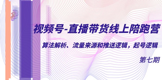 视频号-直播带货线上陪跑营第7期：算法解析、流量来源和推送逻辑，起号逻辑-知创网