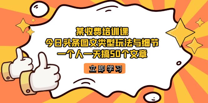 某收费培训课：今日头条账号图文玩法与细节，一个人一天搞50个文章-知创网