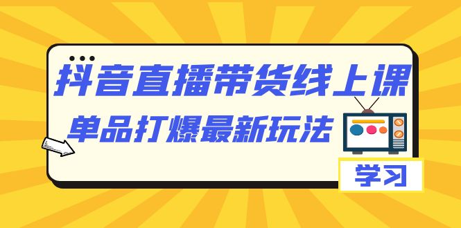 抖音·直播带货线上课，单品打爆最新玩法（12节课）-知创网