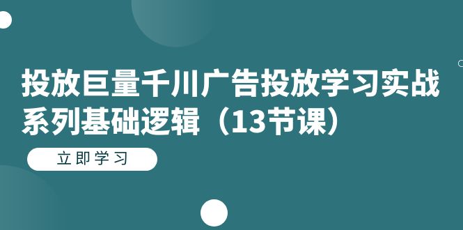 投放巨量千川广告投放学习实战系列基础逻辑（13节课）-知创网
