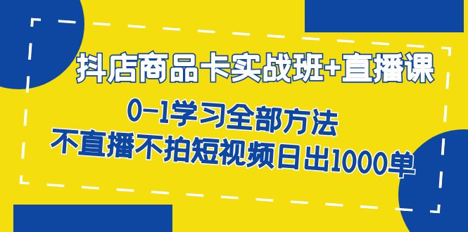 抖店商品卡实战班 直播课-8月 0-1学习全部方法 不直播不拍短视频日出1000单-知创网