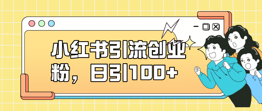 小红书引流创业粉，日引100+，小白可上手，可矩阵操作-知创网