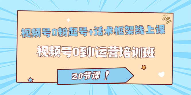 视频号·0粉起号+话术框架线上课：视频号0到1运营培训班（20节课）-知创网
