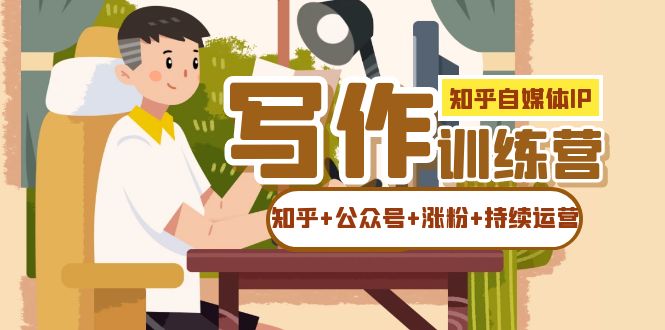 知乎-自媒体IP写作实操训练营：如何做知乎 公众号 涨粉 持续运营！-知创网